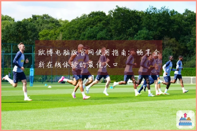 欧博电脑版官网使用指南：畅享全新在线体验的最佳入口