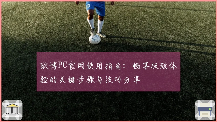 欧博PC官网使用指南：畅享极致体验的关键步骤与技巧分享