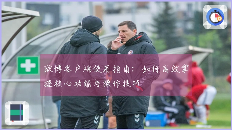 欧博客户端使用指南：如何高效掌握核心功能与操作技巧