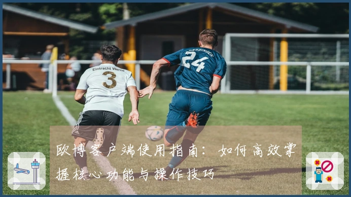 欧博客户端使用指南：如何高效掌握核心功能与操作技巧