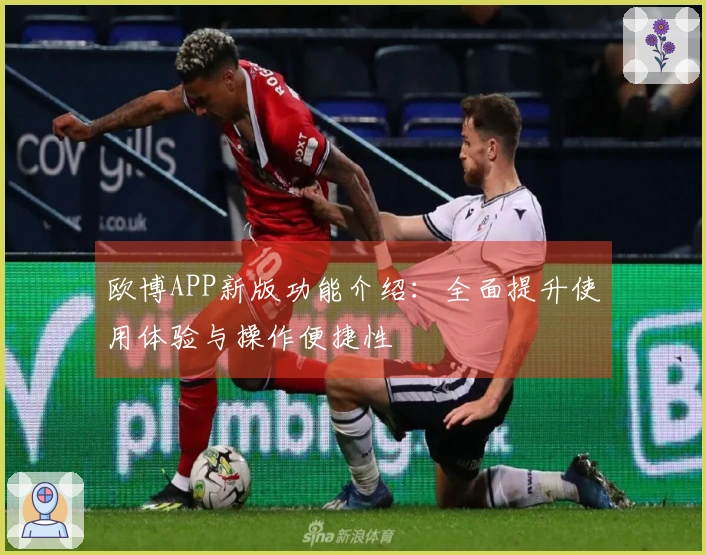 欧博APP新版功能介绍：全面提升使用体验与操作便捷性