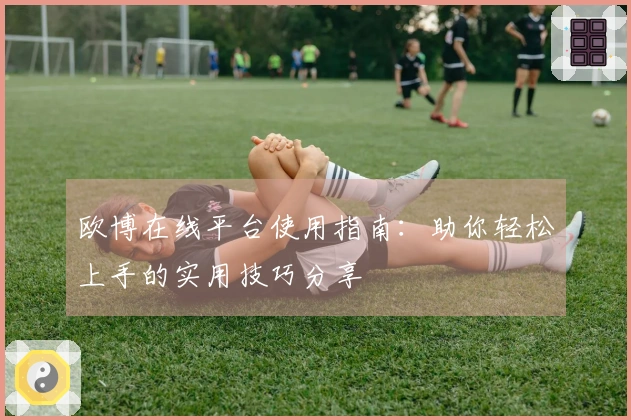 欧博在线平台使用指南：助你轻松上手的实用技巧分享
