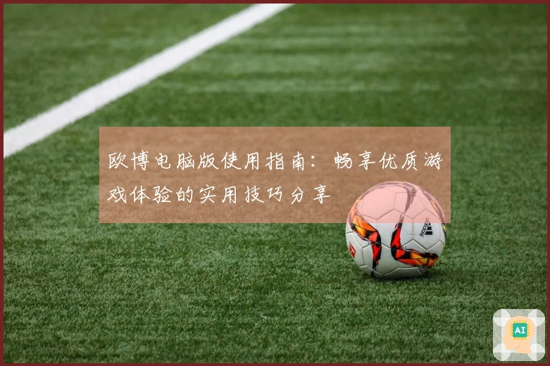 欧博电脑版使用指南：畅享优质游戏体验的实用技巧分享