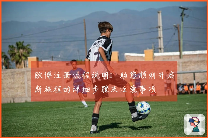 欧博注册流程说明：助您顺利开启新旅程的详细步骤及注意事项