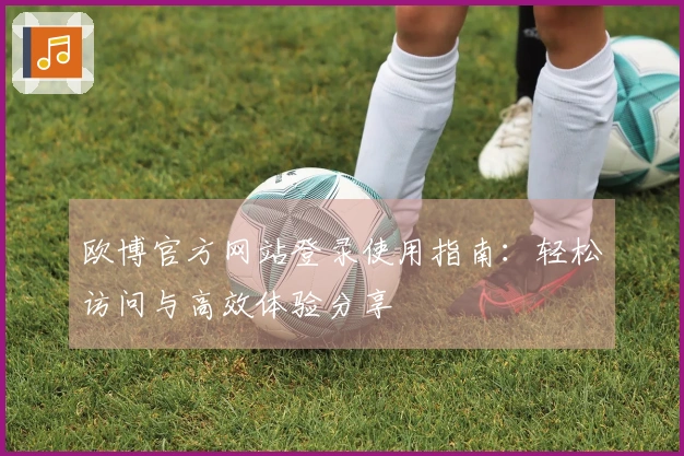 欧博官方网站登录使用指南：轻松访问与高效体验分享