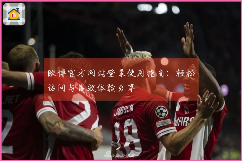 欧博官方网站登录使用指南：轻松访问与高效体验分享