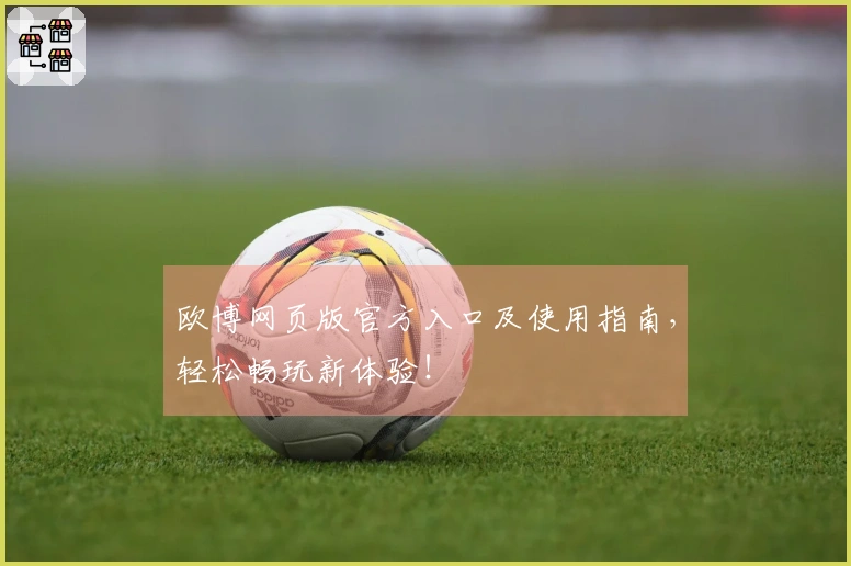 欧博网页版官方入口及使用指南，轻松畅玩新体验！