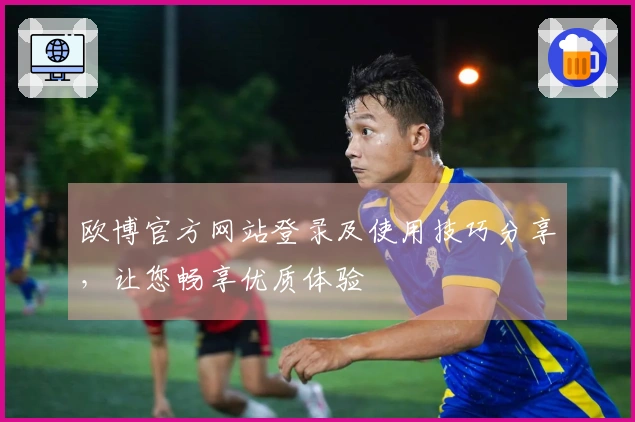 欧博官方网站登录及使用技巧分享，让您畅享优质体验