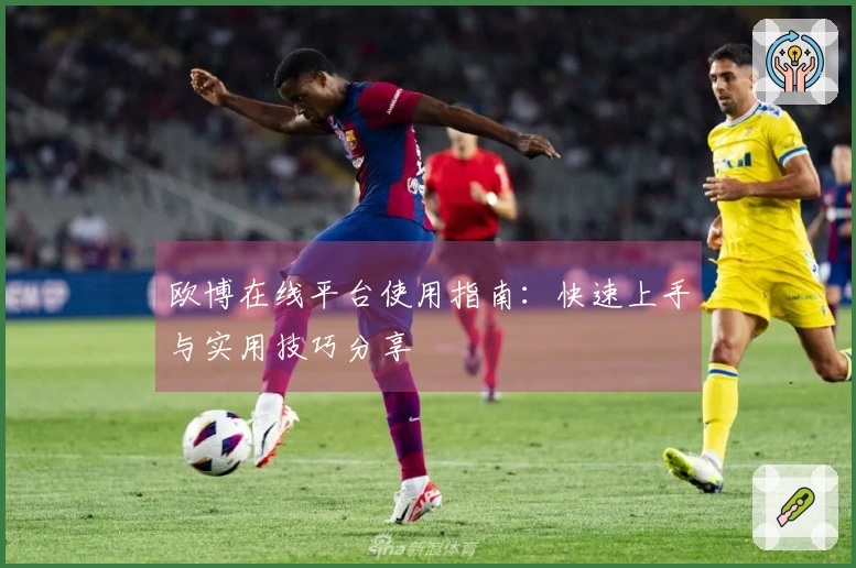 欧博在线平台使用指南：快速上手与实用技巧分享