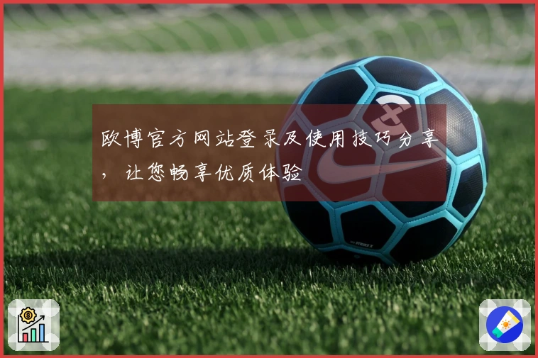 欧博官方网站登录及使用技巧分享，让您畅享优质体验