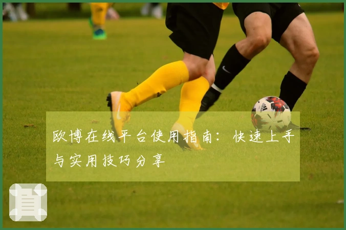 欧博在线平台使用指南：快速上手与实用技巧分享