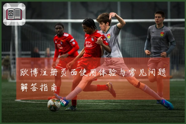 欧博注册页面使用体验与常见问题解答指南