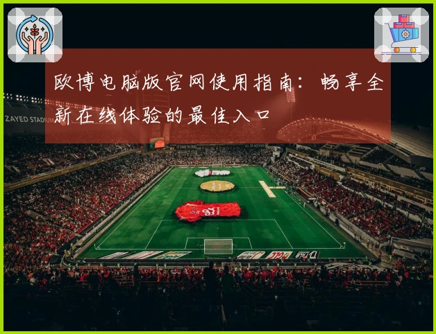 欧博电脑版官网使用指南：畅享全新在线体验的最佳入口
