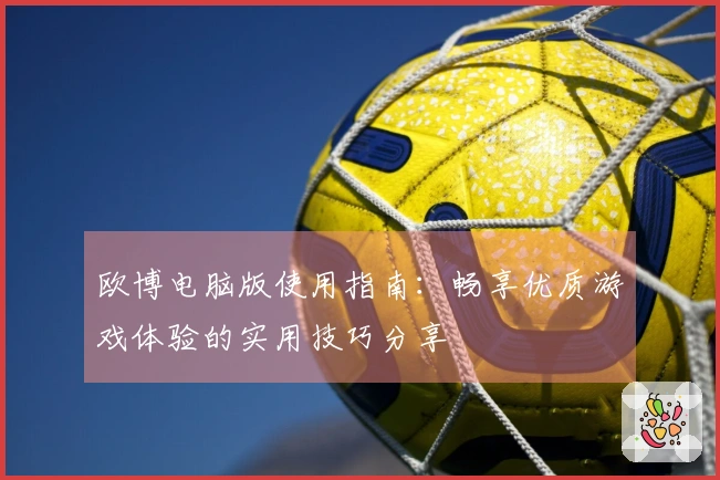 欧博电脑版使用指南：畅享优质游戏体验的实用技巧分享