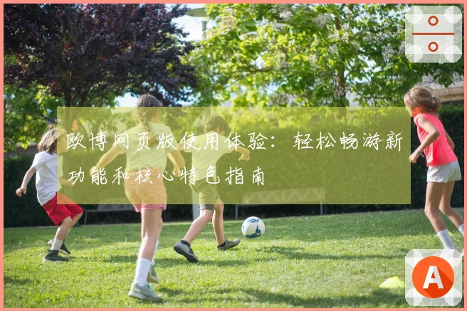 欧博网页版使用体验：轻松畅游新功能和核心特色指南
